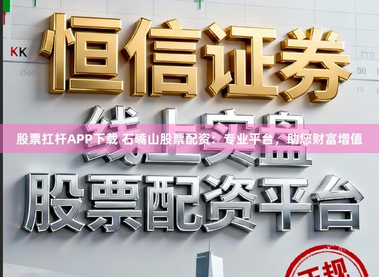 股票扛杆APP下载 石嘴山股票配资：专业平台，助您财富增值