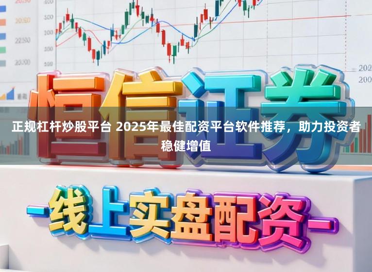 正规杠杆炒股平台 2025年最佳配资平台软件推荐，助力投资者稳健增值