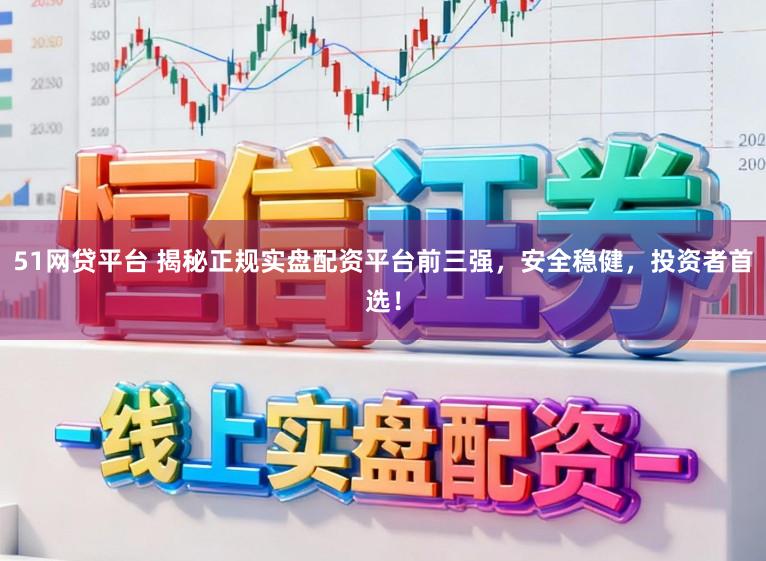 51网贷平台 揭秘正规实盘配资平台前三强，安全稳健，投资者首选！