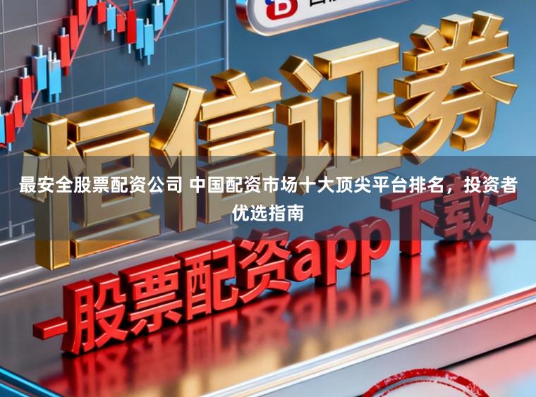 最安全股票配资公司 中国配资市场十大顶尖平台排名，投资者优选指南