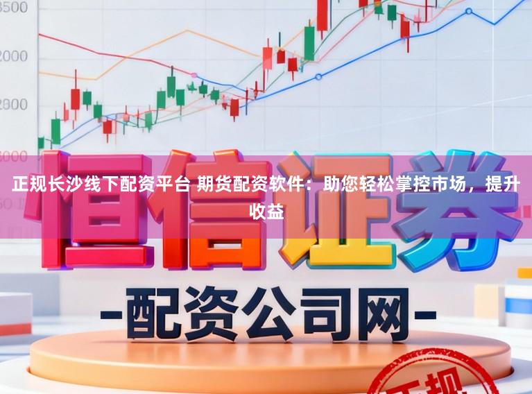 正规长沙线下配资平台 期货配资软件：助您轻松掌控市场，提升收益