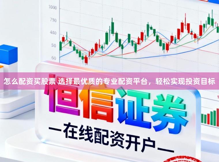 怎么配资买股票 选择最优质的专业配资平台，轻松实现投资目标