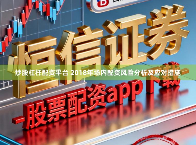 炒股杠杆配资平台 2018年场内配资风险分析及应对措施