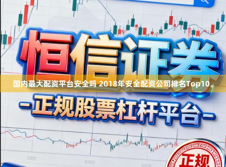 国内最大配资平台安全吗 2018年安全配资公司排名Top10。