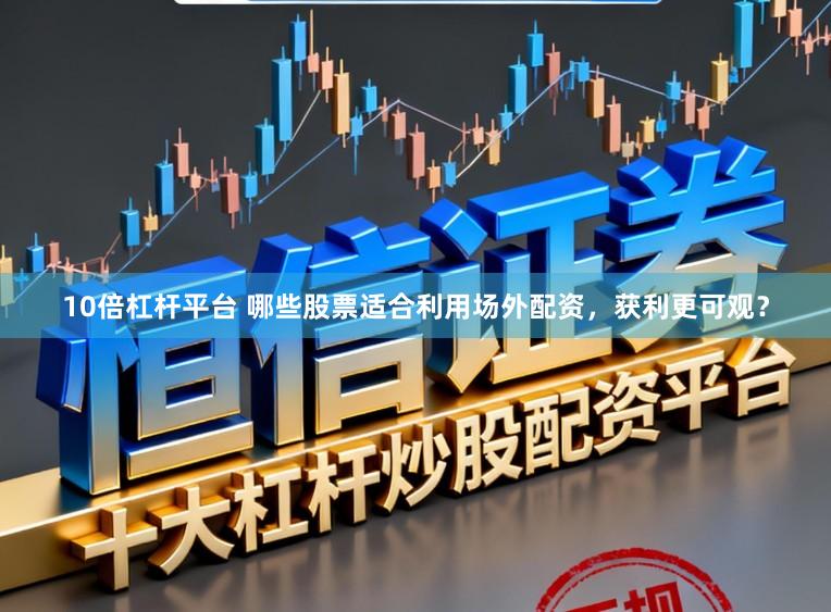 10倍杠杆平台 哪些股票适合利用场外配资,获利更可观?