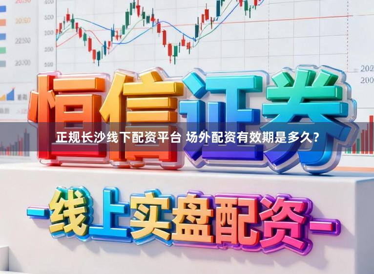 正规长沙线下配资平台 场外配资有效期是多久？