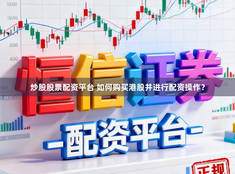 炒股股票配资平台 如何购买港股并进行配资操作？