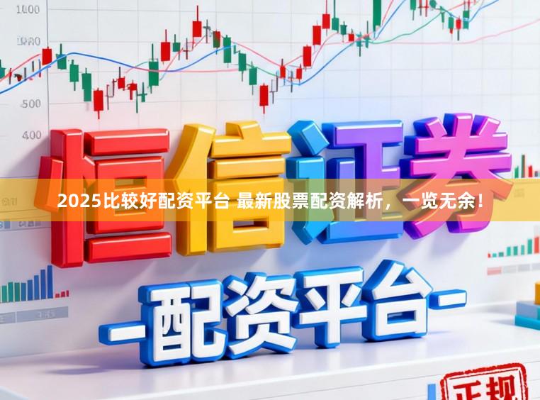 2025比较好配资平台 最新股票配资解析，一览无余！
