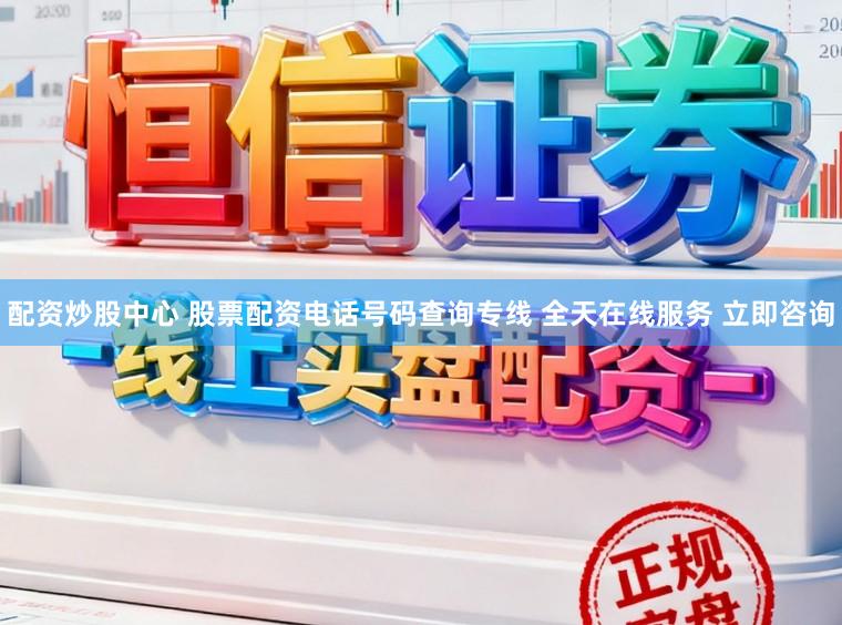 配资炒股中心 股票配资电话号码查询专线 全天在线服务 立即咨询
