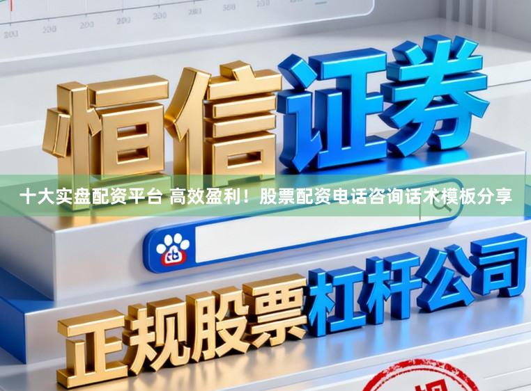 十大实盘配资平台 高效盈利！股票配资电话咨询话术模板分享