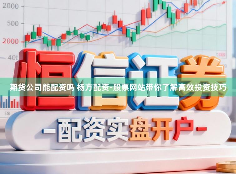 期货公司能配资吗 杨方配资-股票网站带你了解高效投资技巧