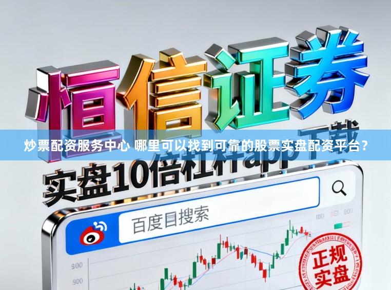 炒票配资服务中心 哪里可以找到可靠的股票实盘配资平台？