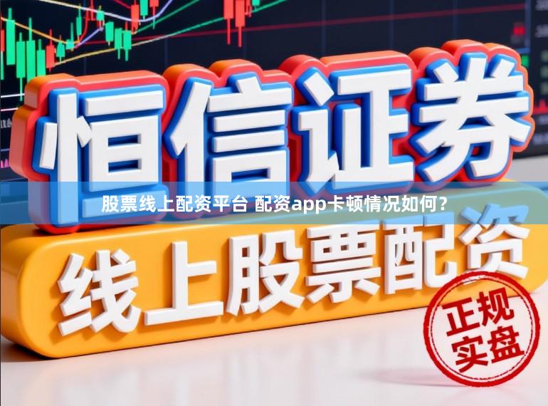 股票线上配资平台 配资app卡顿情况如何？