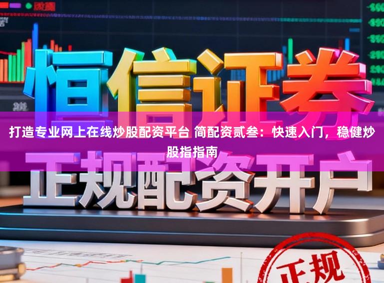 打造专业网上在线炒股配资平台 简配资贰叁：快速入门，稳健炒股指指南