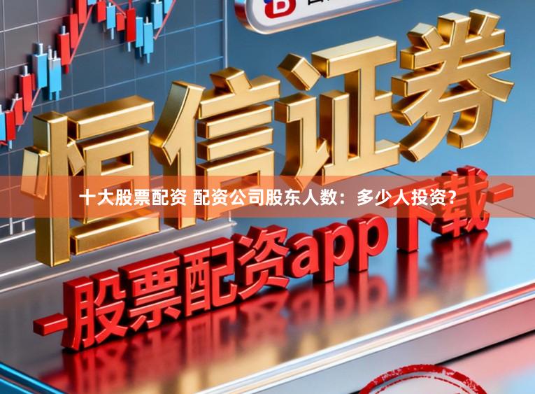 十大股票配资 配资公司股东人数：多少人投资？