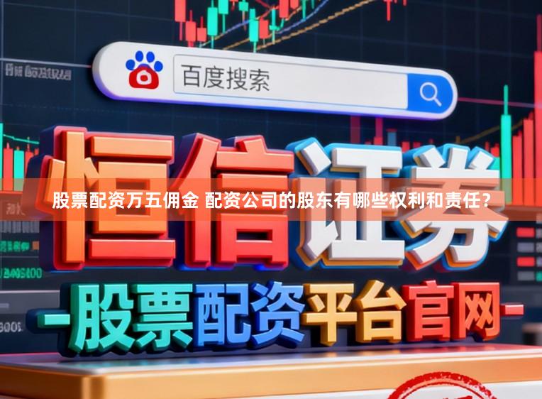 股票配资万五佣金 配资公司的股东有哪些权利和责任？