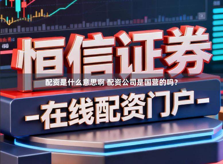配资是什么意思啊 配资公司是国营的吗？