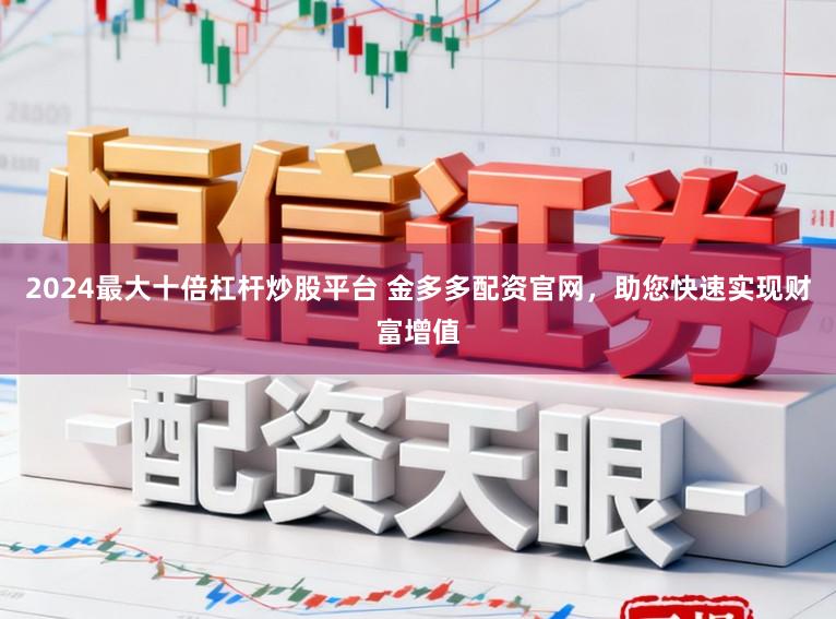 2024最大十倍杠杆炒股平台 金多多配资官网，助您快速实现财富增值
