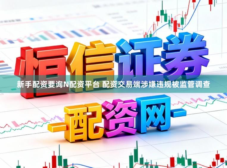 新手配资要询N配资平台 配资交易端涉嫌违规被监管调查