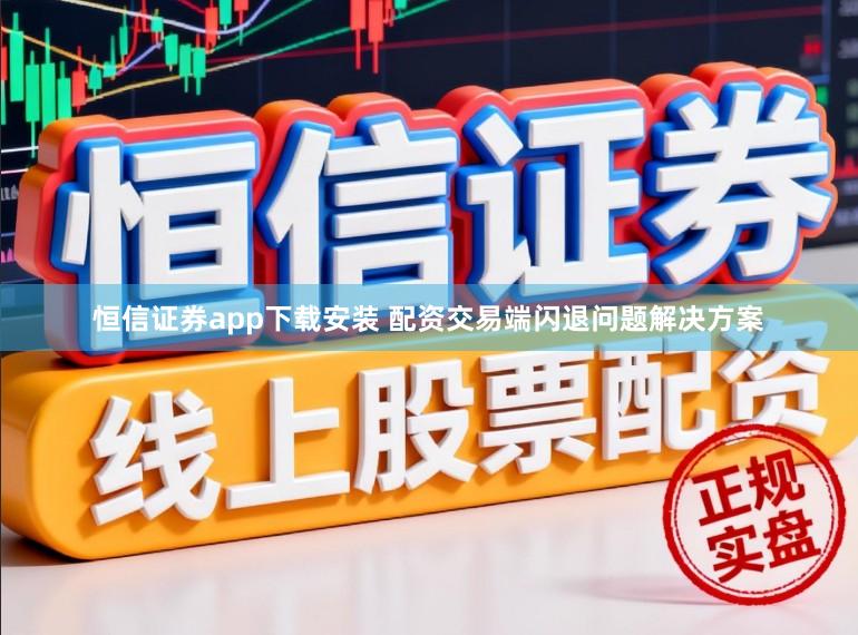 恒信证券app下载安装 配资交易端闪退问题解决方案