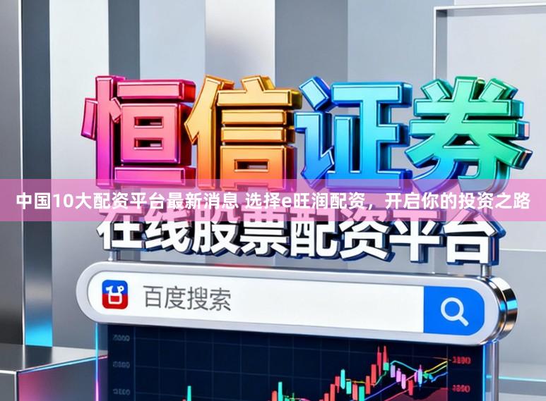 中国10大配资平台最新消息 选择e旺润配资，开启你的投资之路