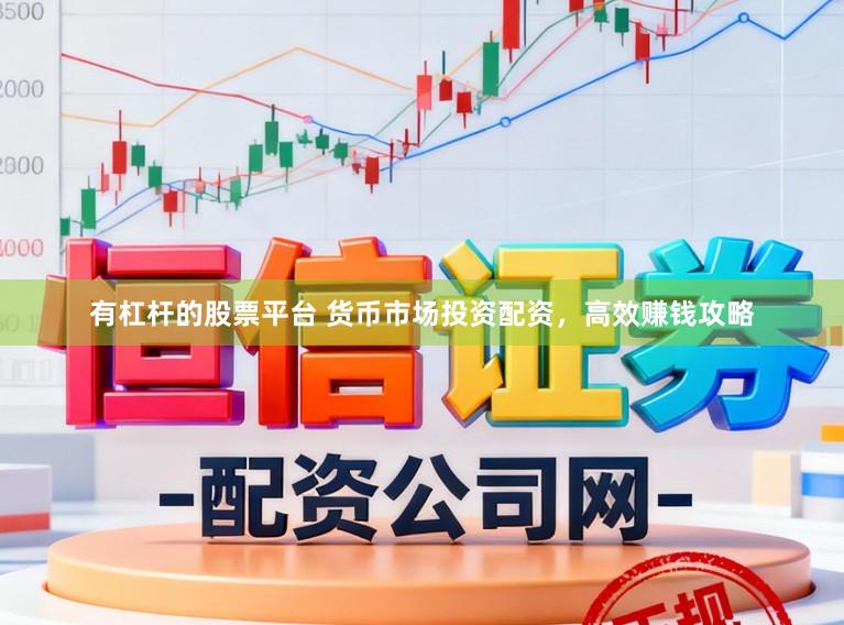 有杠杆的股票平台 货币市场投资配资，高效赚钱攻略