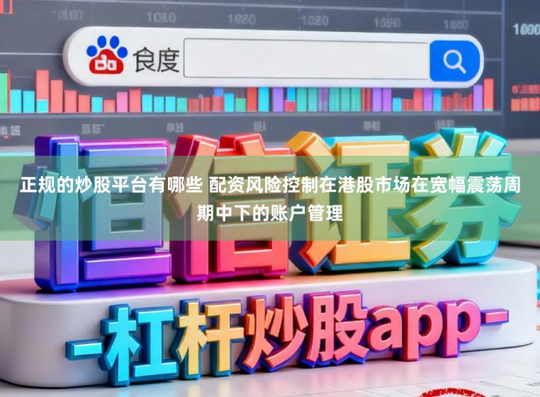 正规的炒股平台有哪些 配资风险控制在港股市场在宽幅震荡周期中下的账户管理