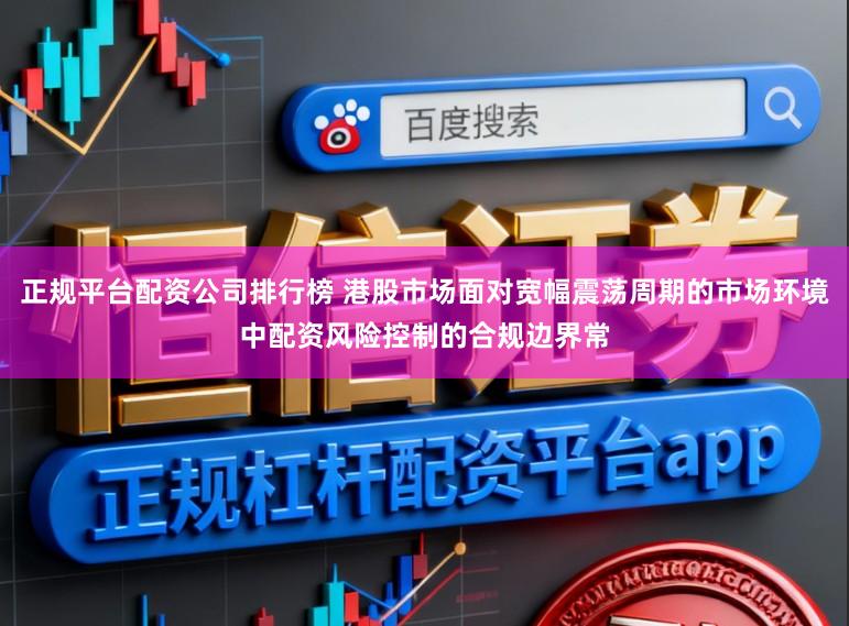 正规平台配资公司排行榜 港股市场面对宽幅震荡周期的市场环境中配资风险控制的合规边界常