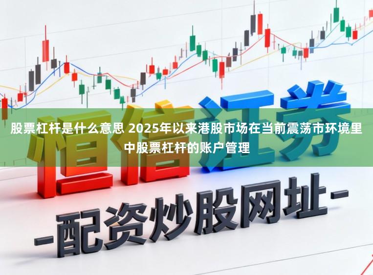 股票杠杆是什么意思 2025年以来港股市场在当前震荡市环境里中股票杠杆的账户管理