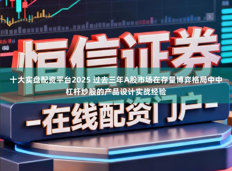 十大实盘配资平台2025 过去三年A股市场在存量博弈格局中中杠杆炒股的产品设计实战经验