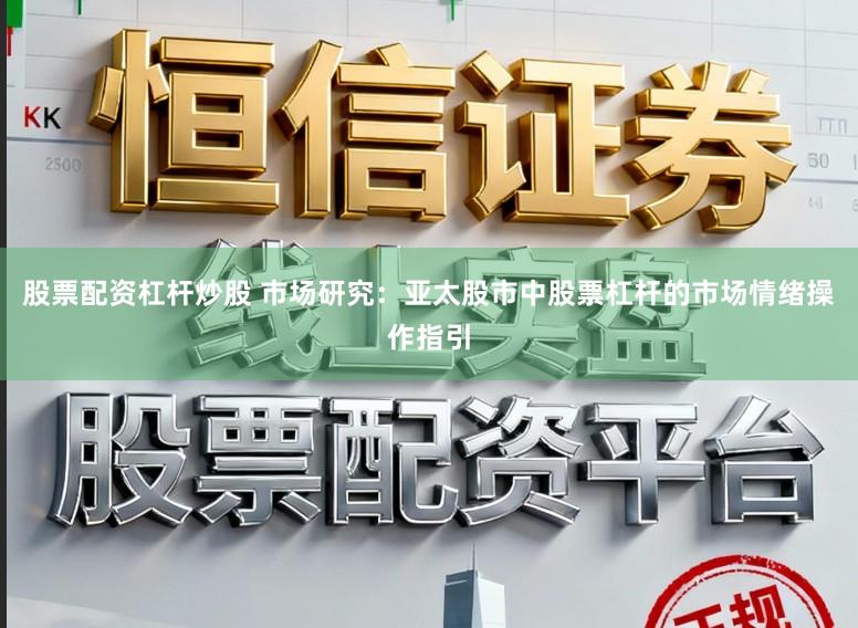 股票配资杠杆炒股 市场研究:亚太股市中股票杠杆的市场情绪操作指引