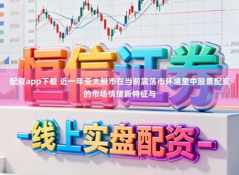 配资app下载 近一年亚太股市在当前震荡市环境里中股票配资的市场情绪新特征与