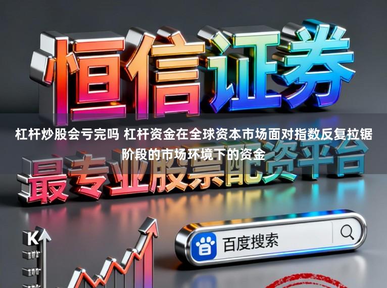 杠杆炒股会亏完吗 杠杆资金在全球资本市场面对指数反复拉锯阶段的市场环境下的资金