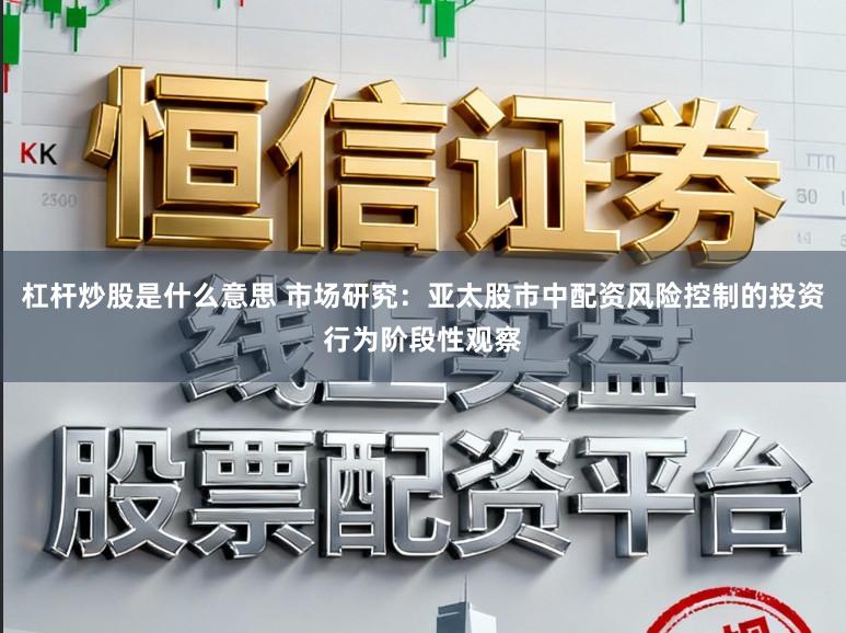 杠杆炒股是什么意思 市场研究：亚太股市中配资风险控制的投资行为阶段性观察