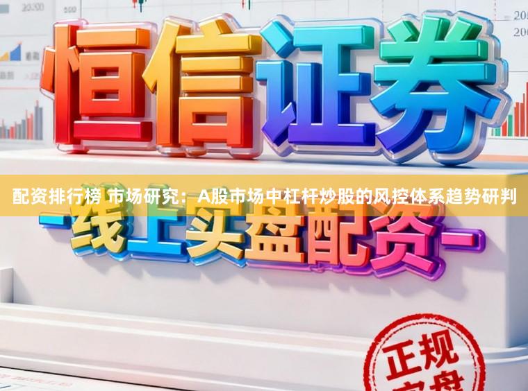 配资排行榜 市场研究：A股市场中杠杆炒股的风控体系趋势研判