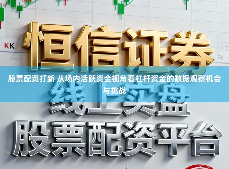 股票配资打新 从场内活跃资金视角看杠杆资金的数据观察机会与挑战