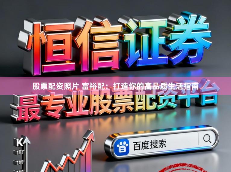 股票配资照片 富裕配：打造你的高品质生活指南
