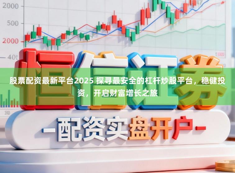 股票配资最新平台2025 探寻最安全的杠杆炒股平台，稳健投资，开启财富增长之旅