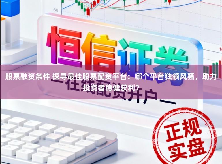 股票融资条件 探寻最佳股票配资平台：哪个平台独领风骚，助力投资者稳健获利？