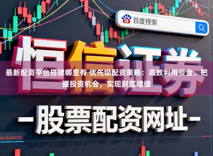最新配资平台搭建哪里有 优先级配资策略：高效利用资金，把握投资机会，实现财富增值