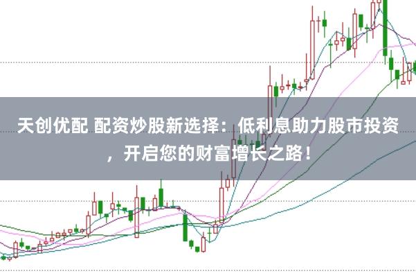 天创优配 配资炒股新选择：低利息助力股市投资，开启您的财富增长之路！