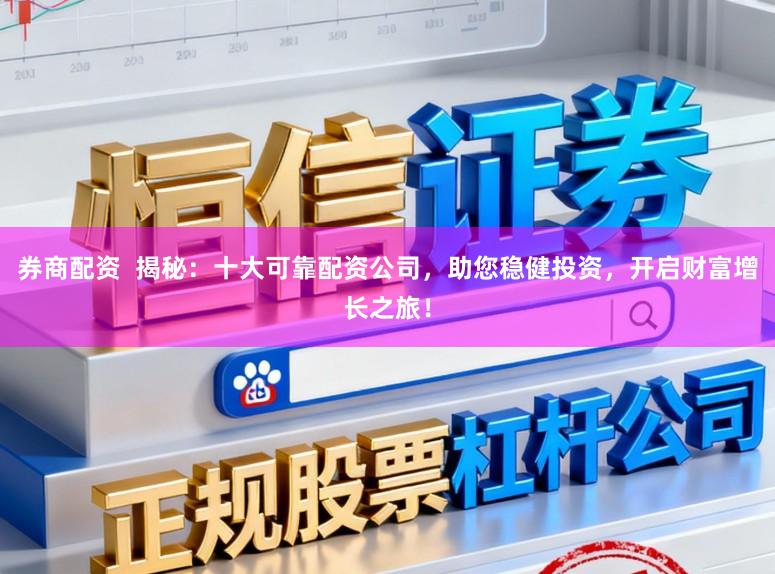 券商配资  揭秘：十大可靠配资公司，助您稳健投资，开启财富增长之旅！