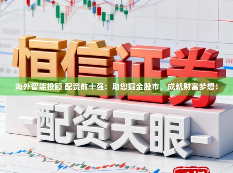 海外智能投顾 配资前十强：助您掘金股市，成就财富梦想！