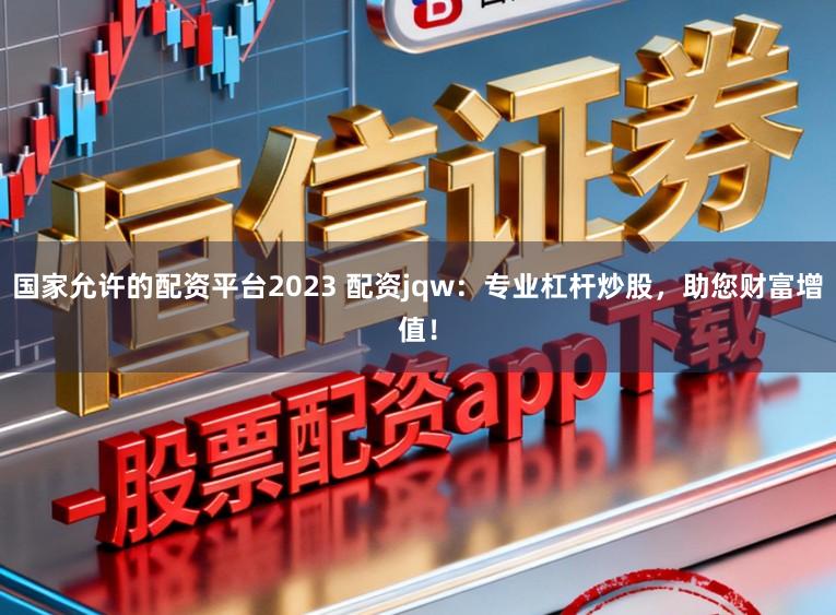 国家允许的配资平台2023 配资jqw：专业杠杆炒股，助您财富增值！
