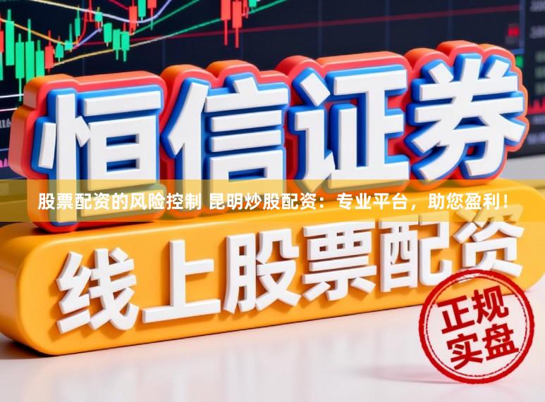 股票配资的风险控制 昆明炒股配资：专业平台，助您盈利！