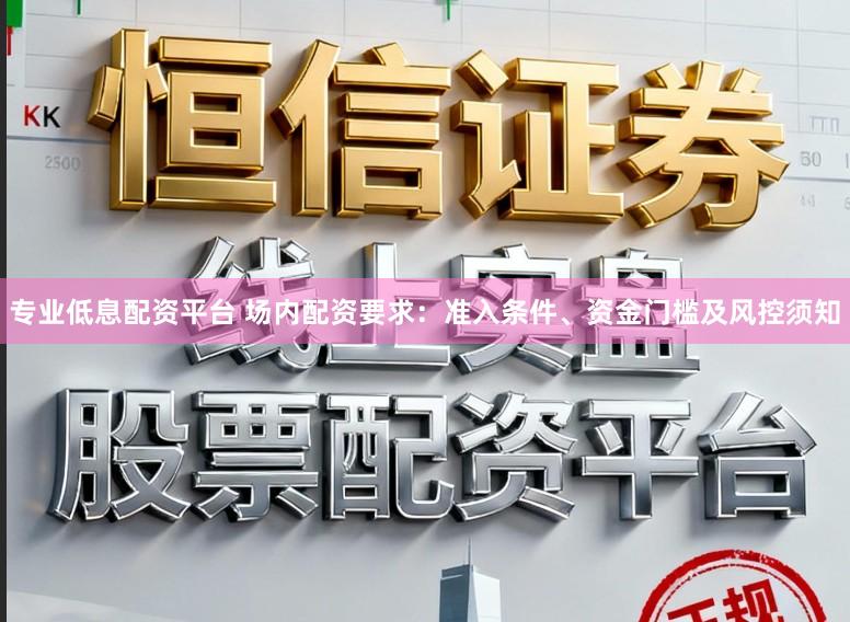 专业低息配资平台 场内配资要求：准入条件、资金门槛及风控须知