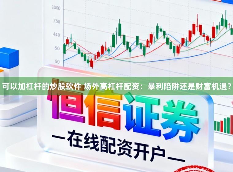 可以加杠杆的炒股软件 场外高杠杆配资：暴利陷阱还是财富机遇？