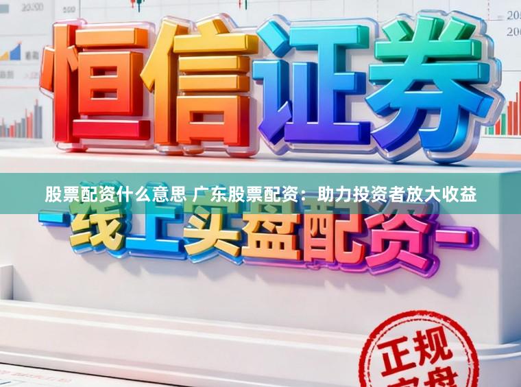 股票配资什么意思 广东股票配资：助力投资者放大收益